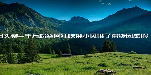 今日头条-千万粉丝网红吃播小贝饿了带货因虚假宣传被罚46万 调理牛排宣传为原切